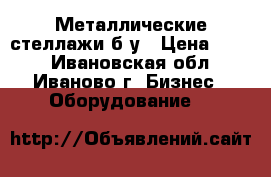 Металлические стеллажи б/у › Цена ­ 220 - Ивановская обл., Иваново г. Бизнес » Оборудование   